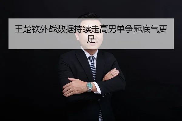 王楚钦外战数据持续走高男单争冠底气更足