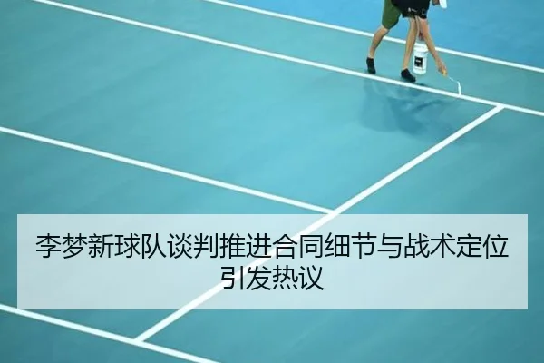 李梦新球队谈判推进合同细节与战术定位引发热议